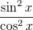 $\frac{\sin ^2x}{\cos ^2x}$