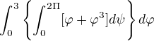 $\int_{0}^{3}\{\int_{0}^{2\Pi }[\varphi +\varphi ^{3}]d \psi \}d\varphi $