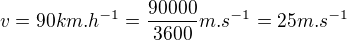 $v= 90 km.h^{-1}=\frac{90000}{3600} m.s^{-1} =25 m.s^{-1}$