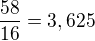 $\frac{58}{16}=3,625$