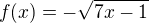 $f(x)=-\sqrt{7x-1}$
