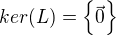 $ker(L) = \{ \vec 0\} $