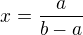 $x=\frac{a}{b-a}$