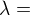 $\lambda =$