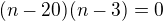 $(n-20)(n-3)=0$