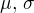 $\mu, \, \sigma$