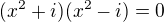$(x^2+i)(x^2-i)=0$