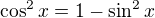 $\cos^2x =1-\sin^2x $