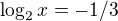 $\log_{2}x=-1/3$