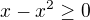 $x-x^2\geq 0$