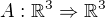 $A:\mathbb{R}^{3}\Rightarrow \mathbb{R}^{3}$