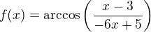 $f(x)= \arccos \left(\frac{x-3}{-6x+5}\right)$