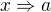 $x\Rightarrow a$