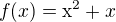 $f(x)=\mathrm{x}^{2}+x$