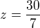 $z=\frac{30}{7}$