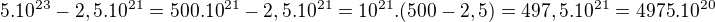 $5 . 10^{23} - 2,5 . 10^{21} = 500 . 10^{21} - 2,5 . 10^{21} = 10^{21} . (500 - 2,5) = 497,5 . 10^{21} = 4975 . 10^{20}$