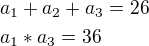 $a_1 + a_2 + a_3 = 26 \nl a_1 * a_3 = 36$