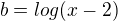 $b=log(x-2)$