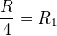 $\frac{R}{4}=R_1$