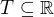$T \subseteq \mathbb{R}$