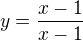 $y=\frac{x-1}{x-1}$