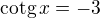 $\text{cotg}\,x=-3$