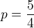 $p=\frac{5}{4}$