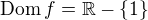 $\mathrm{Dom}\,f = \mathbb{R} - \{ 1 \}$