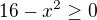 $ 16-x^2 \geq 0$