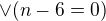 $\vee (n-6=0)$