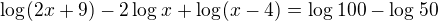 $\log_{}(2x+9) - 2\log_{}x + \log_{} (x-4) = \log_{}100- \log_{}50$