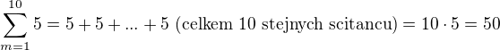 $\sum_{m=1}^{10}5 = 5 + 5 + ... + 5 \text { (celkem 10 stejnych scitancu)} = 10\cdot 5 = 50$