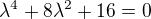 $\lambda ^{4}+8\lambda ^{2}+16=0$