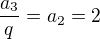 $\frac{a_3}{q} = a_2 = 2$