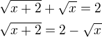 $\sqrt{x+2}+\sqrt x=2\nl\sqrt{x+2}=2-\sqrt x$