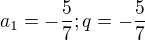 $a_{1}=-\frac{5}{7};q=-\frac{5}{7}$