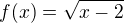 $f(x)=\sqrt{x-2}$