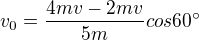 $v_{0} = \frac{4mv - 2mv}{5m} cos 60�$