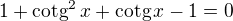$1+\text{cotg}^2\,x+\text{cotg}\,x-1=0$