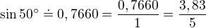 $\sin 50^\circ \doteq 0,7660=\frac{0,7660}{1}=\frac{3,83}{5}$
