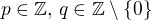 $p\in\mathbb{Z},\, q\in\mathbb{Z}\setminus\{0\}$