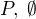 $P,\; \emptyset$