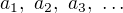 $a_1,\ a_2,\ a_3,\ \ldots$
