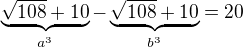 $\underbrace{\sqrt{108}+10}_{a^3}-\underbrace{\sqrt{108}+10}_{b^3}=20$