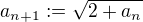 $a_{n+1}:=\sqrt{2+a_{n}}$