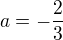 $a=-\frac{2}{3}$