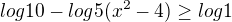 $log 10-log5(x^{2}-4)\ge log1$