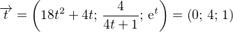 $\overrightarrow{t}=\left(18t^2+4t;\,\frac{4}{4t+1};\,\mathrm{e}^t \right) = \left(0;\,4;\,1 \right)$