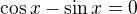 $\cos x-\sin x=0$