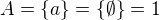 $A=\{a\}=\{\emptyset\}=1$